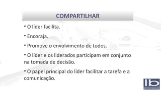 O líder facilita. Encoraja. Promove o envolvimento de todos. O líder e os liderados participam em conjunto na tomada de decisão. O papel principal do líder facilitar a tarefa e a comunicação. 
