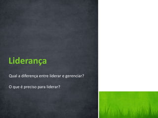 Qual a diferença entre liderar e gerenciar?
O que é preciso para liderar?
Liderança
 