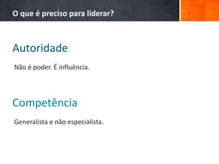 Autoridade
O que é preciso para liderar?
Não é poder. É influência.
Competência
Generalista e não especialista.
 