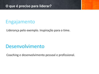 Engajamento
O que é preciso para liderar?
Liderança pelo exemplo. Inspiração para o time.
Desenvolvimento
Coaching e desenvolvimento pessoal e profissional.
 