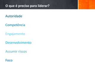O que é preciso para liderar?
Autoridade
Competência
Engajamento
Desenvolvimento
Assumir riscos
Foco
 