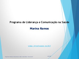 Programa de Liderança e Comunicação na Saúde
Marina Ramos
Lisboa | 24 de fevereiro de 2017
24-02-2017Programa de Liderança e Comunicação na Saúde - Marina Ramos – Fevereiro 2017
 