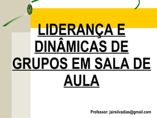 LIDERANÇA E
DINÂMICAS DE
GRUPOS EM SALA DE
AULA
Professor: jairsilvadias@gmail.com
 