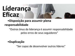 Disposição para assumir plena responsabilidade “ Outros ônus da liderança é assumir responsabilidade pelos erros de seus seguidores” Duplicação “ Ser capaz de desenvolver outros líderes” 