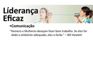 Comunicação “ Homens e Mulheres desejam fazer bom trabalho. Se eles for dado o ambiente adequado, eles o farão.” – Bill Hewlett 