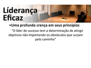 Uma profunda crença em seus princípios “ O líder de sucesso tem a determinação de atingir objetivos não importando os obstáculos que surjam pelo caminho” 