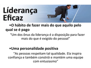 O hábito de fazer mais do que aquilo pelo qual se é pago   “ Um dos ônus da liderança é a disposição para fazer mais do que é exigido do pessoal” Uma personalidade positiva “ As pessoas respeitam tal qualidade. Ela inspira confiança e também constrói e mantém uma equipe com entusiasmo” 