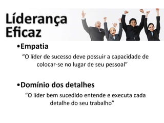 Empatia “ O líder de sucesso deve possuir a capacidade de colocar-se no lugar de seu pessoal” Domínio dos detalhes “ O líder bem sucedido entende e executa cada detalhe do seu trabalho” 