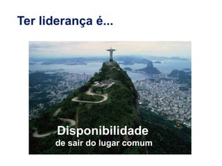 Ter liderança é...
Disponibilidade
de sair do lugar comum
 