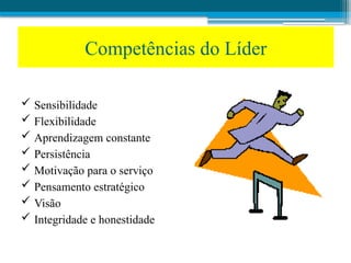 Competências do Líder
 Sensibilidade
 Flexibilidade
 Aprendizagem constante
 Persistência
 Motivação para o serviço
 Pensamento estratégico
 Visão
 Integridade e honestidade
 