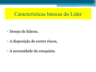 • Desejo de liderar,
• A disposição de correr riscos,
• A necessidade da conquista.
Características básicas do Líder
 