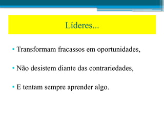 • Transformam fracassos em oportunidades,
• Não desistem diante das contrariedades,
• E tentam sempre aprender algo.
Líderes...
 