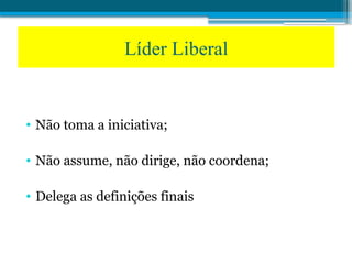 • Não toma a iniciativa;
• Não assume, não dirige, não coordena;
• Delega as definições finais
Líder Liberal
 