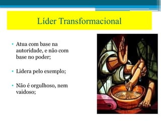 • Atua com base na
autoridade, e não com
base no poder;
• Lidera pelo exemplo;
• Não é orgulhoso, nem
vaidoso;
Líder Transformacional
 