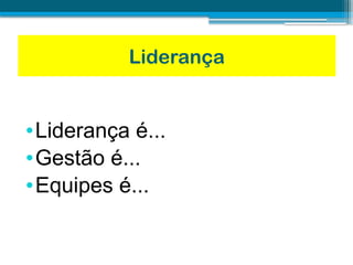Liderança
•Liderança é...
•Gestão é...
•Equipes é...
 