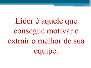 Líder é aquele que
consegue motivar e
extrair o melhor de sua
equipe.
 
