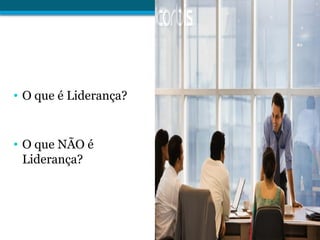 • O que é Liderança?
• O que NÃO é
Liderança?
 
