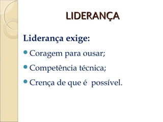 LIDERANÇA

Liderança exige:
Coragem    para ousar;
Competência    técnica;
Crença   de que é possível.
 