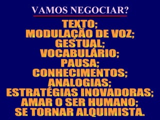 VAMOS NEGOCIAR? TEXTO; MODULAÇÃO DE VOZ; GESTUAL; VOCABULÁRIO; PAUSA; CONHECIMENTOS; ANALOGIAS; ESTRATÉGIAS INOVADORAS; AMAR O SER HUMANO; SE TORNAR ALQUIMISTA. 