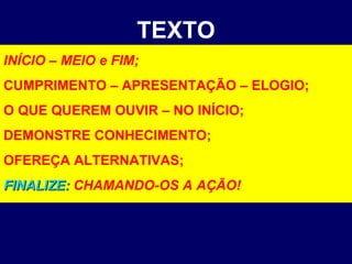 TEXTO INÍCIO – MEIO e FIM; CUMPRIMENTO – APRESENTAÇÃO – ELOGIO; O QUE QUEREM OUVIR – NO INÍCIO; DEMONSTRE CONHECIMENTO; OFEREÇA ALTERNATIVAS; FINALIZE:   CHAMANDO-OS A AÇÃO! 