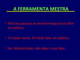 95% das pessoas se sentem inseguras ao falar em púbico; 1º medo morte, 2º medo falar em público; Ser ridicularizado, não saber o que falar. A FERRAMENTA MESTRA 