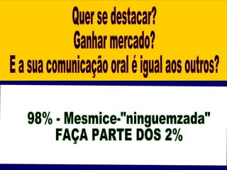 Quer se destacar? Ganhar mercado? E a sua comunicação oral é igual aos outros? 98% - Mesmice-"ninguemzada" FAÇA PARTE DOS 2%  