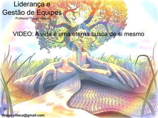 Liderança e
Gestão de Equipes
       Professor Thiago Villaça




      VIDEO: A vida é uma eterna busca de si mesmo




thiago.villaca@gmail.com
 