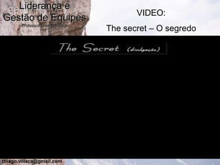 Liderança e
                                         VIDEO:
Gestão de Equipes
       Professor Thiago Villaça
                                  The secret – O segredo




thiago.villaca@gmail.com
 