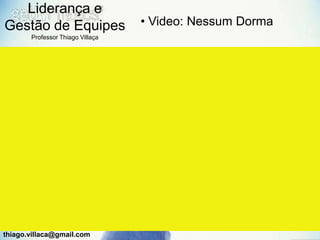 Liderança e
Gestão de Equipes                 • Video: Nessum Dorma
       Professor Thiago Villaça




thiago.villaca@gmail.com
 