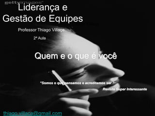 Liderança e
Gestão de Equipes Villaça
           Professor Thiago
      Professor Thiago Villaça
              2ª Aula



              Quem e o que é você

                 “Somos o que pensamos e acreditamos ser ”
                                                   Revista Super Interessante




thiago.villaca@gmail.com
 