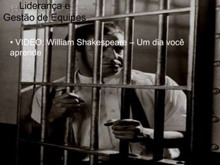 Liderança e
Gestão de Equipes
       Professor Thiago Villaça



   • VIDEO: William Shakespeare – Um dia você
   aprende




thiago.villaca@gmail.com
 