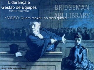 Liderança e
Gestão de Equipes
       Professor Thiago Villaça



   • VIDEO: Quem mexeu no meu queijo




thiago.villaca@gmail.com
 