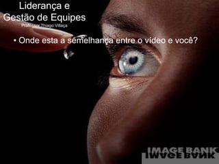 Liderança e
Gestão de Equipes
       Professor Thiago Villaça


    • Onde esta a semelhança entre o vídeo e você?




thiago.villaca@gmail.com
 