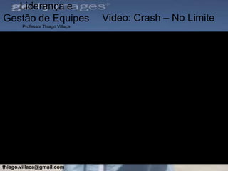 Liderança e
Gestão de Equipes                 Video: Crash – No Limite
       Professor Thiago Villaça




thiago.villaca@gmail.com
 
