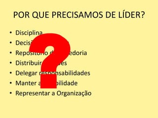 POR QUE PRECISAMOS DE LÍDER?DisciplinaDecisões DelicadasRepositório de SabedoriaDistribuir FunçõesDelegar responsabilidadesManter a EstabilidadeRepresentar a Organização?