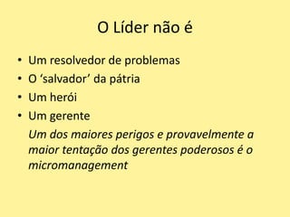 O Líder não éUm resolvedor de problemasO ‘salvador’ da pátriaUm heróiUm gerenteUm dos maiores perigos e provavelmente a maior tentação dos gerentes poderosos é o micromanagement