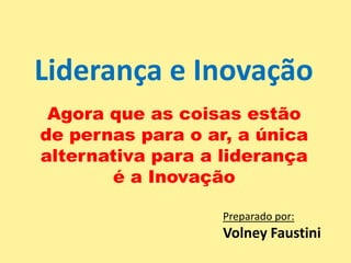 Liderança e Inovação Agora que as coisas estão de pernas para o ar, a única alternativa para a liderança é a Inovação Preparado por: Volney Faustini 