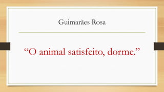 Guimarães Rosa 
“O animal satisfeito, dorme.”  