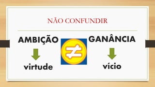 NÃO CONFUNDIR 
AMBIÇÃO 
virtude 
GANÂNCIA 
vício  