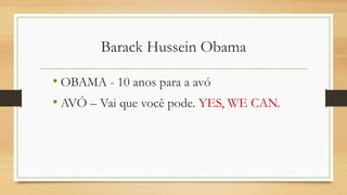 Barack Hussein Obama 
•OBAMA -10 anos para a avó 
•AVÓ –Vai que você pode. YES, WE CAN.  