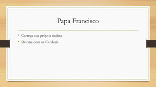 Papa Francisco 
•Carrega sua própria maleta 
•Dorme com os Cardeais  