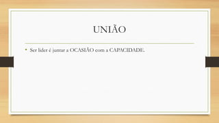 UNIÃO 
•Ser lider é juntar a OCASIÃO com a CAPACIDADE.  