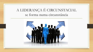A LIDERANÇA É CIRCUNSTACIALse forma numa circunstância  