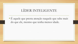 LÍDER INTELIGENTE 
•É aquele que presta atenção naquele que sabe mais do que ele, mesmo que tenha menos idade.  