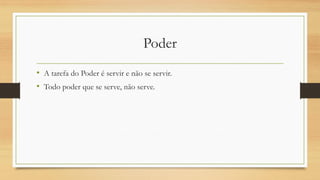 Poder 
•A tarefa do Poder é servir e não se servir. 
•Todo poder que se serve, não serve.  