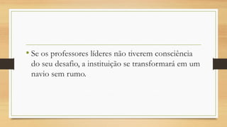•Se os professores líderes não tiverem consciência do seu desafio, a instituição se transformará em um navio sem rumo.  