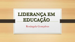 LIDERANÇA EM
EDUCAÇÃO
Rosângela Gonçalves
LIDERANÇA EM
EDUCAÇÃO
 