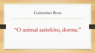 Guimarães Rosa
“O animal satisfeito, dorme.”
 