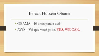 Barack Hussein Obama
• OBAMA - 10 anos para a avó
• AVÓ – Vai que você pode. YES, WE CAN.
 