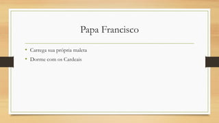 Papa Francisco
• Carrega sua própria maleta
• Dorme com os Cardeais
 